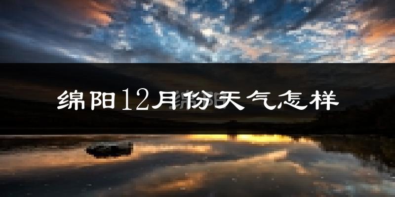 绵阳12月份天气怎样?绵阳十二月冷不冷?