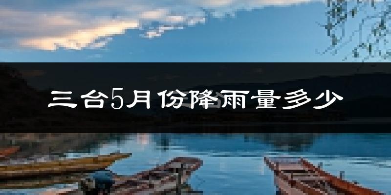 三台5月份降雨量多少?三台五月下雨多吗?