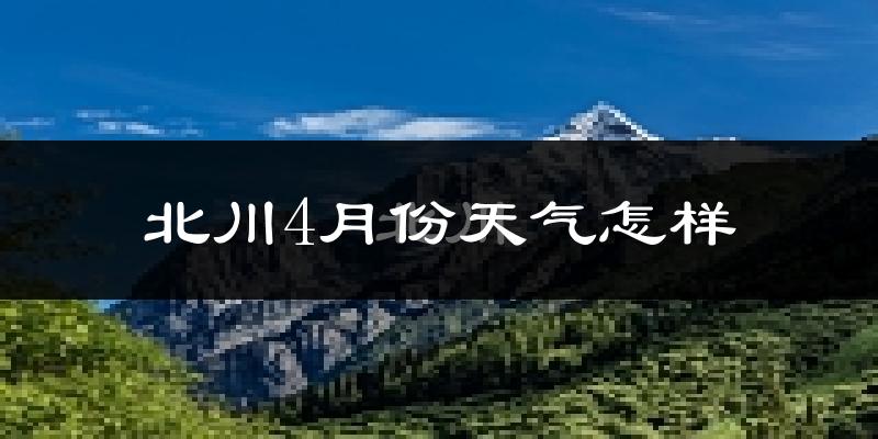 北川羌族自治县4月份天气如何?冷热情况分析