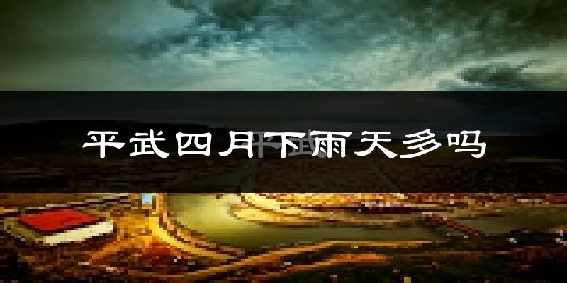 平武四月下雨天多吗?平武4月份降雨量多少?