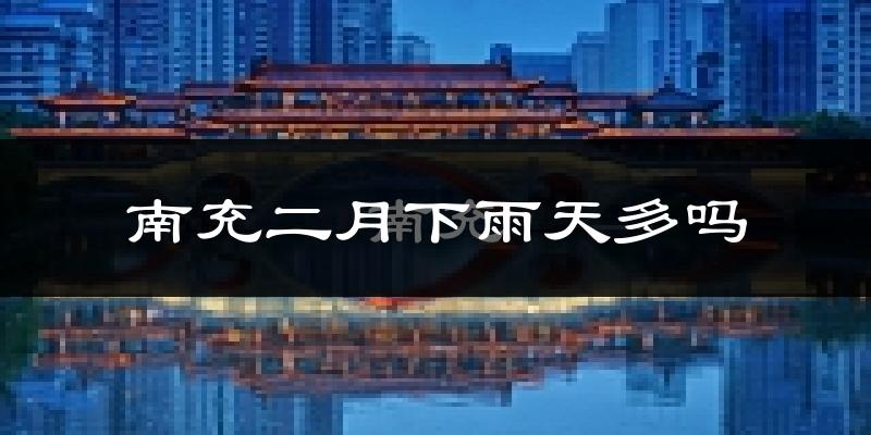 南充二月下雨天多吗?南充2月份降雨量多少?