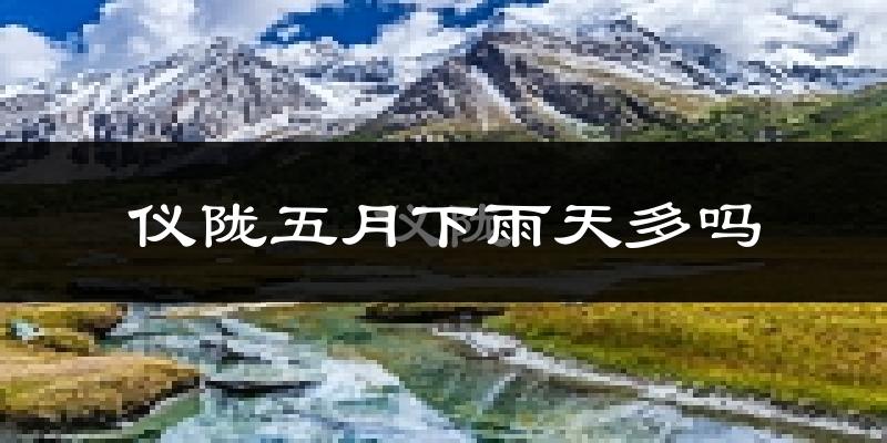 仪陇五月下雨天多吗?仪陇5月份降雨量多少?