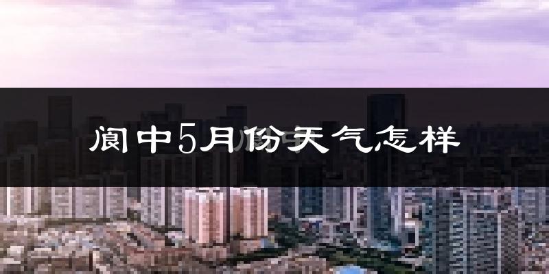 阆中市5月份天气如何?很热吗?