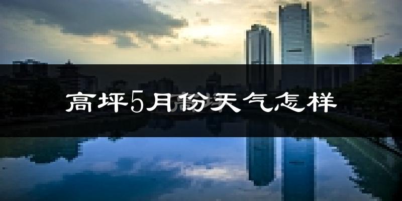 高坪5月份天气怎样?高坪五月冷吗?
