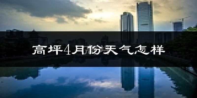 高坪4月份天气怎样?高坪四月冷不冷?