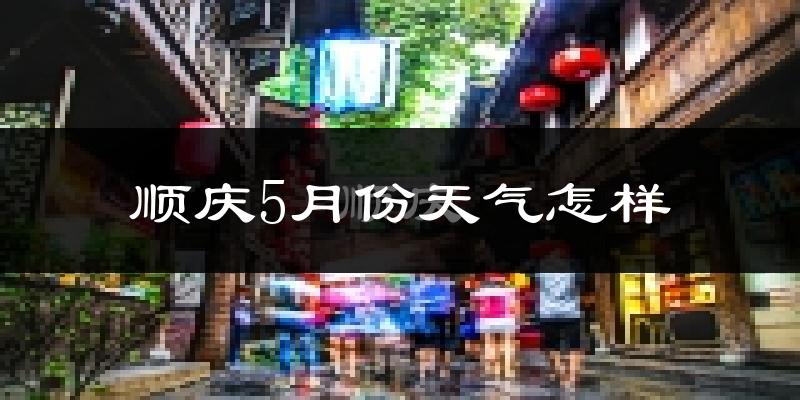 顺庆5月份天气怎样?顺庆五月冷不冷?