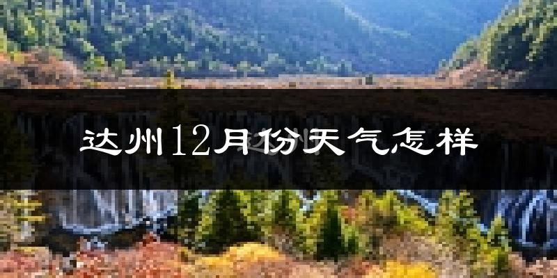 达州12月份天气怎样?达州十二月冷吗?