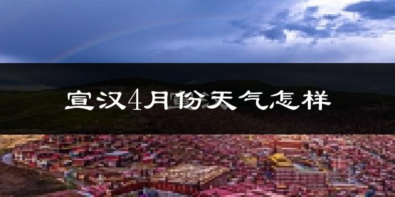 宣汉县4月份天气如何?冷热情况怎么样?