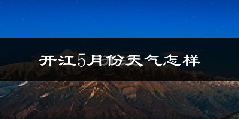 开江县5月份天气如何?很热吗?近两年数据对比分析