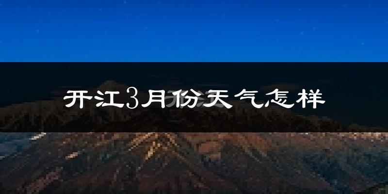 开江县3月份天气如何?冷热情况怎么样?