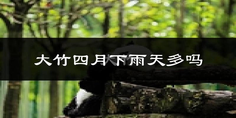 大竹四月下雨天多吗?大竹4月份降雨量多少?