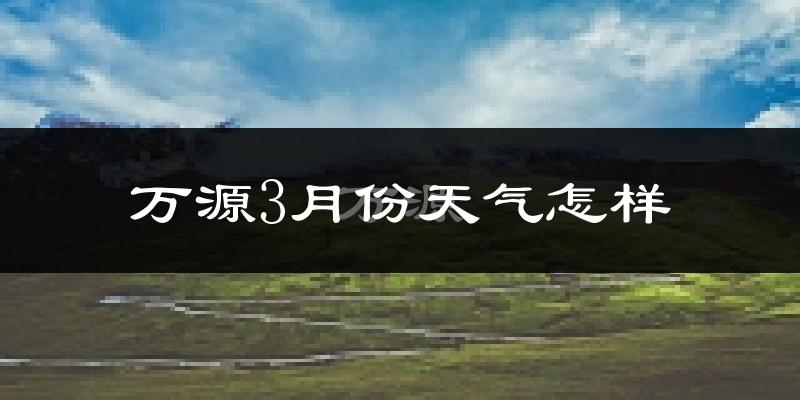 万源市3月份天气如何?冷吗?过去两年天气数据分析
