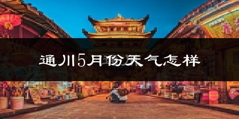 通川5月份天气怎样?通川五月冷吗?