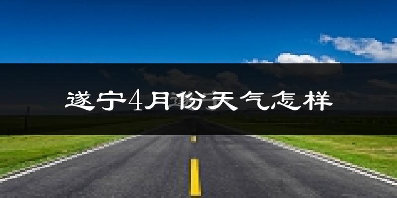 遂宁4月份天气如何?冷热情况怎么样?