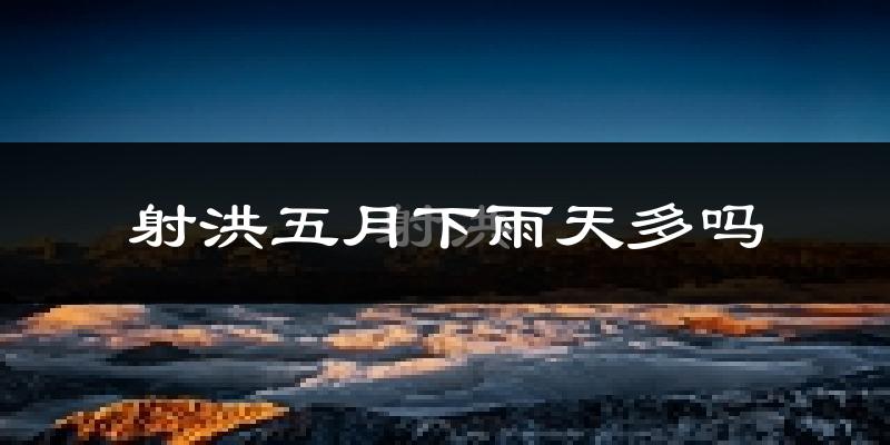 射洪五月下雨天多吗?射洪5月份降雨量多少?