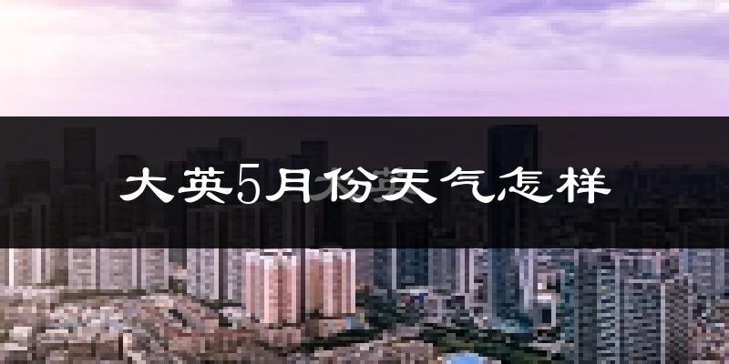 大英县5月份天气如何?气温舒适还是炎热?