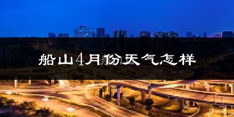 船山4月份天气怎样?船山四月冷不冷?