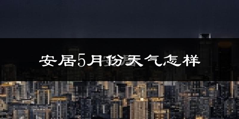 安居5月份天气怎样?安居五月冷吗?