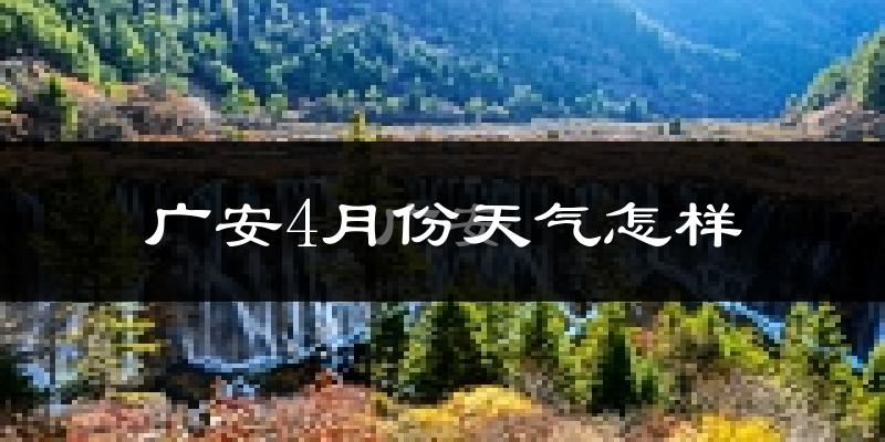 广安市4月份天气如何?冷热情况怎么样?