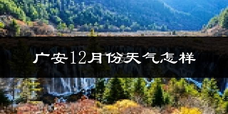 广安12月份天气怎样?广安十二月冷不冷?