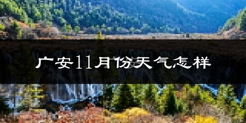 广安11月份天气怎样?广安十一月冷吗?