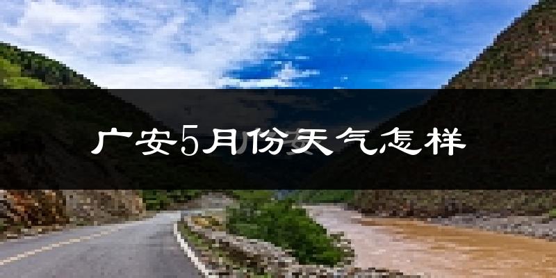 广安5月份天气怎样?广安五月冷吗?