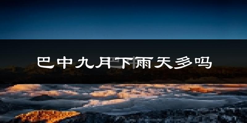 巴中九月下雨天多吗?巴中9月份降雨量多少?