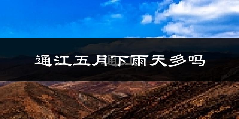 通江五月下雨天多吗?通江5月份降雨量多少?