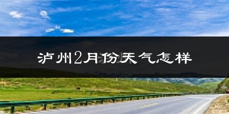 泸州2月份天气如何?冷吗?
