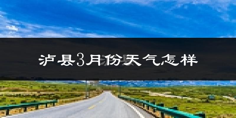 泸县3月份天气如何?冷热情况怎么样?