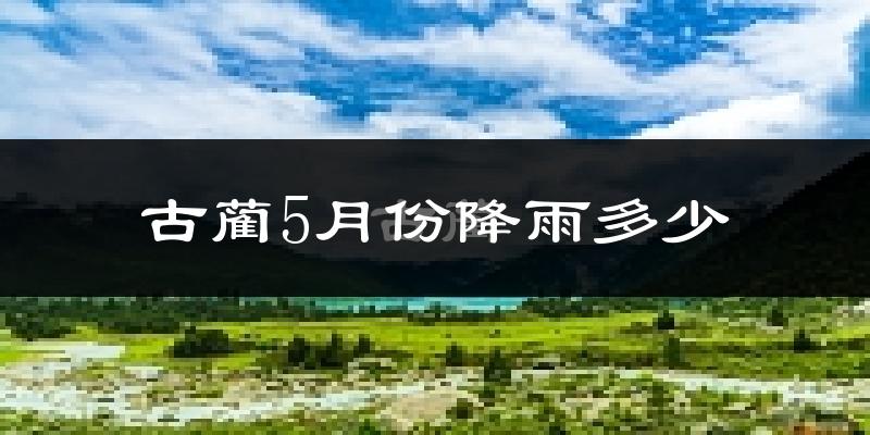 古蔺5月份降雨多少?