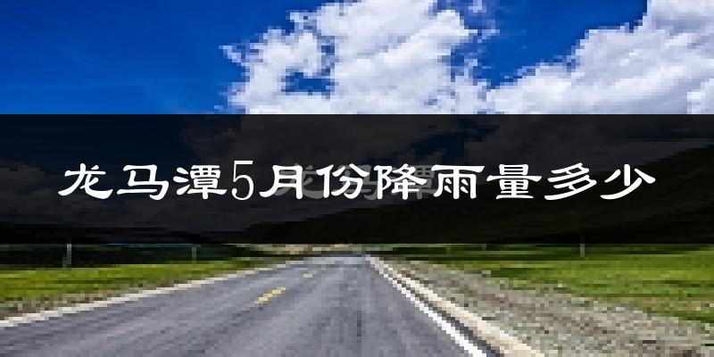 龙马潭5月份降雨量多少?龙马潭五月下雨多吗?
