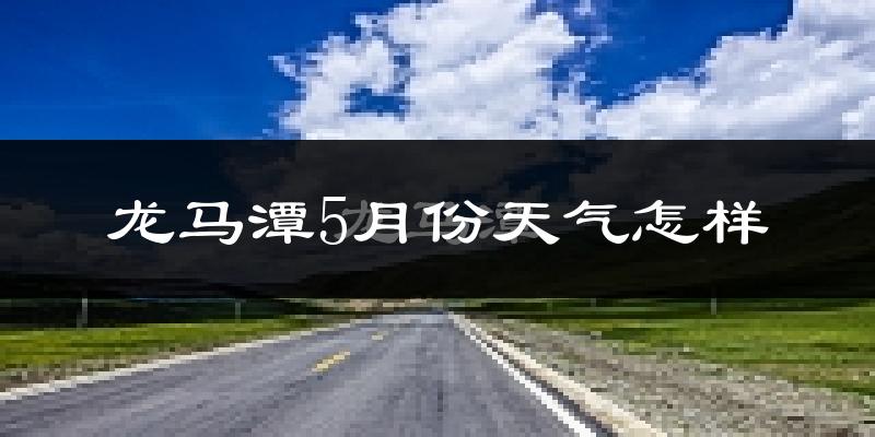 龙马潭5月份天气怎样?龙马潭五月冷不冷?