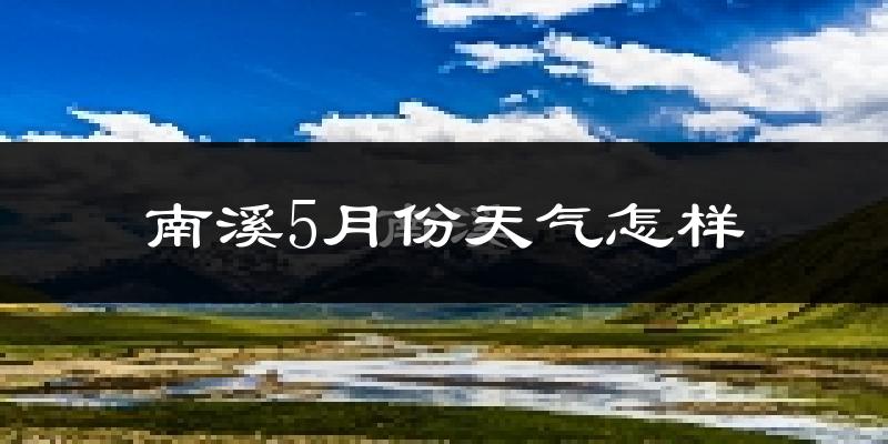 南溪5月份天气怎样?南溪五月冷不冷?