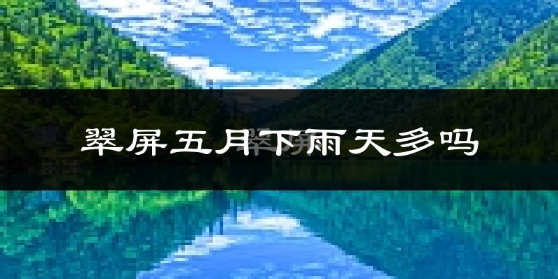 翠屏五月下雨天多吗?翠屏5月份降雨量多少?