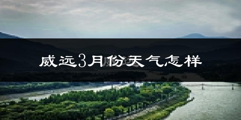 威远县3月份天气如何?冷热情况怎么样?