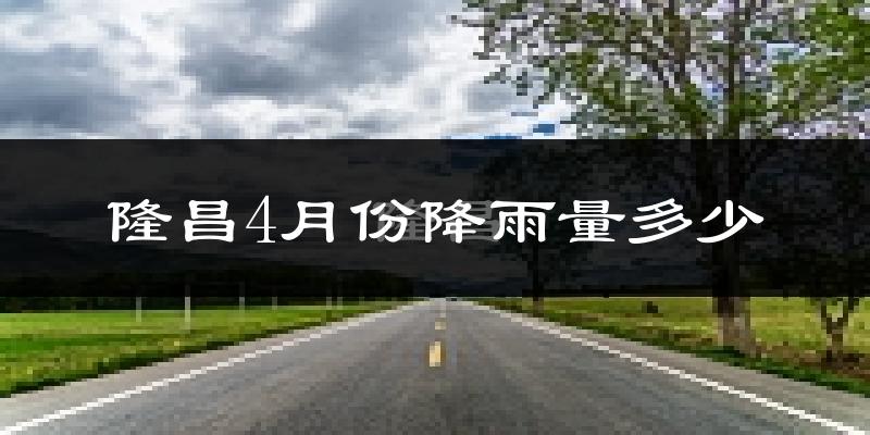 隆昌4月份降雨量多少?隆昌四月下雨多吗?