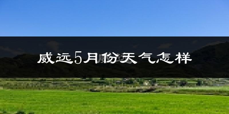 威远县5月份天气如何?很热吗?