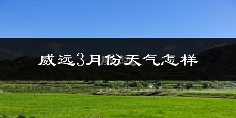威远县3月份天气如何?冷热情况怎么样?