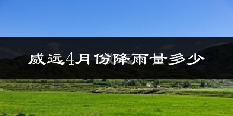 威远4月份降雨量多少?威远四月下雨多吗?