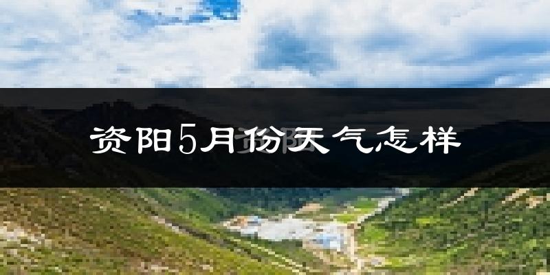 资阳5月份天气如何?很热吗?