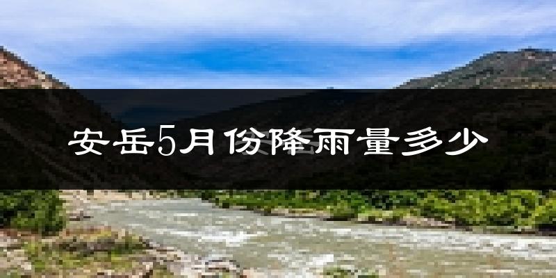 安岳5月份降雨量多少?安岳五月下雨多吗?