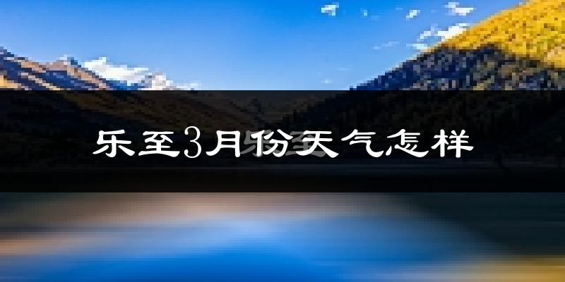 乐至县3月份天气如何?冷吗?
