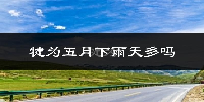 犍为五月下雨天多吗?犍为5月份降雨量多少?