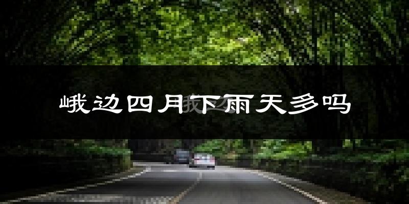 峨边四月下雨天多吗?峨边4月份降雨量多少?