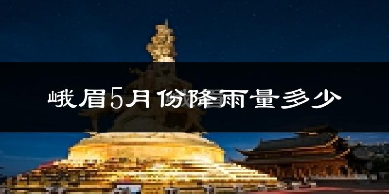 峨眉5月份降雨量多少?峨眉五月下雨多吗?