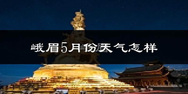 峨眉山市5月天气如何?很热吗?