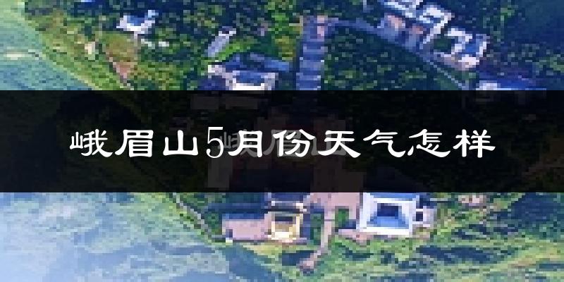 峨眉山市5月天气如何?很热吗?