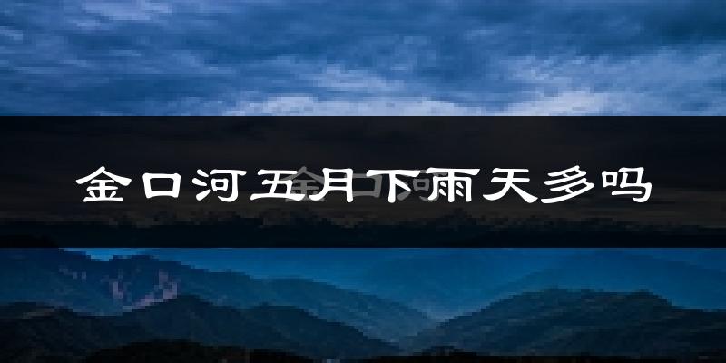 金口河五月下雨天多吗?金口河5月份降雨量多少?