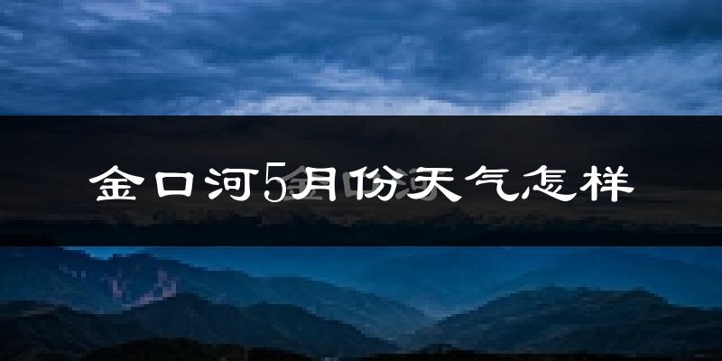 金口河5月份天气怎样?金口河五月冷吗?